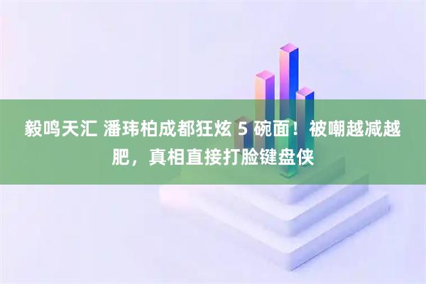 毅鸣天汇 潘玮柏成都狂炫 5 碗面！被嘲越减越肥，真相直接打脸键盘侠