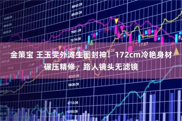 金策宝 王玉雯外滩生图封神！172cm冷艳身材碾压精修，路人镜头无滤镜