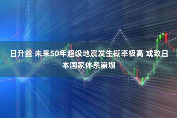 日升鑫 未来50年超级地震发生概率极高 或致日本国家体系崩塌