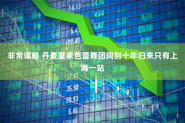非常谋略 丹麦皇家芭蕾舞团阔别十年归来　只有上海一站