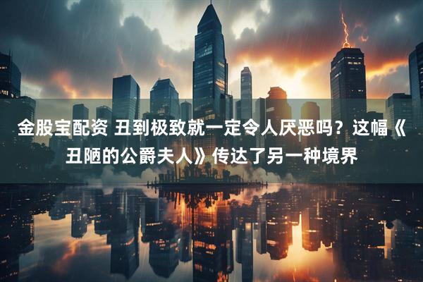 金股宝配资 丑到极致就一定令人厌恶吗？这幅《丑陋的公爵夫人》传达了另一种境界
