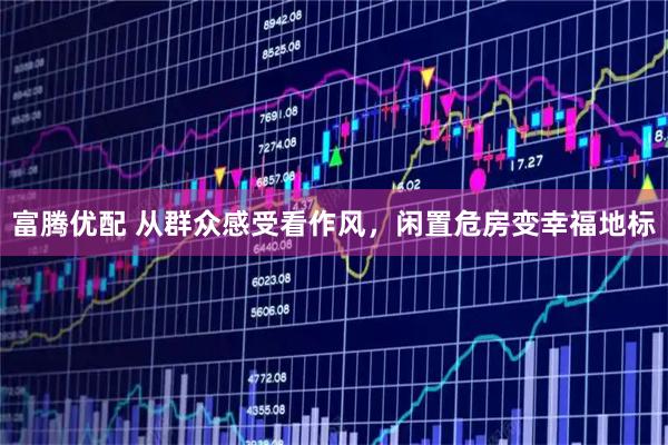 富腾优配 从群众感受看作风，闲置危房变幸福地标