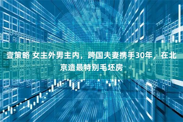 壹策略 女主外男主内,跨国夫妻携手30年,在北京造最特别毛坯房