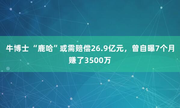 牛博士 “鹿哈”或需赔偿26.9亿元，曾自曝7个月赚了3500万