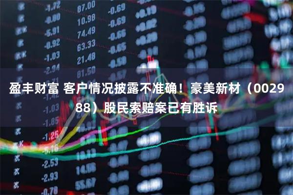 盈丰财富 客户情况披露不准确！豪美新材（002988）股民索赔案已有胜诉