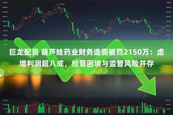 巨龙配资 葫芦娃药业财务造假被罚2150万:虚增利润超八成,经营困境与监管风险并存