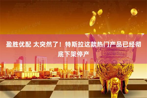 盈胜优配 太突然了！特斯拉这款热门产品已经彻底下架停产