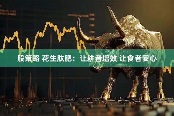 股策略 花生肽肥：让耕者增效 让食者安心