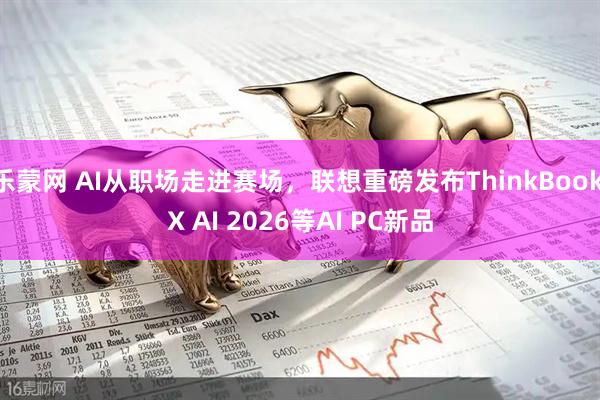 乐蒙网 AI从职场走进赛场，联想重磅发布ThinkBook X AI 2026等AI PC新品