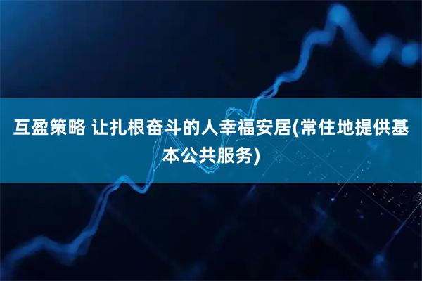 互盈策略 让扎根奋斗的人幸福安居(常住地提供基本公共服务)