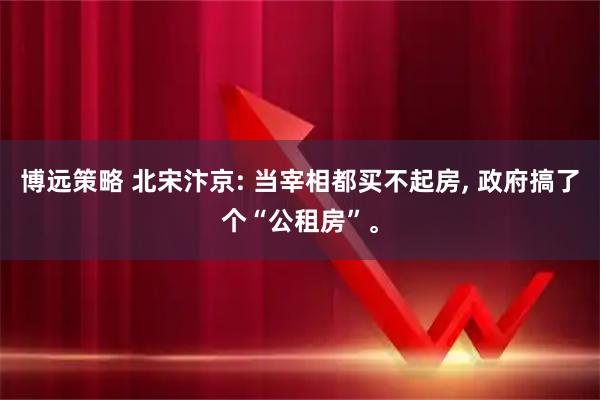 博远策略 北宋汴京: 当宰相都买不起房, 政府搞了个“公租房”。