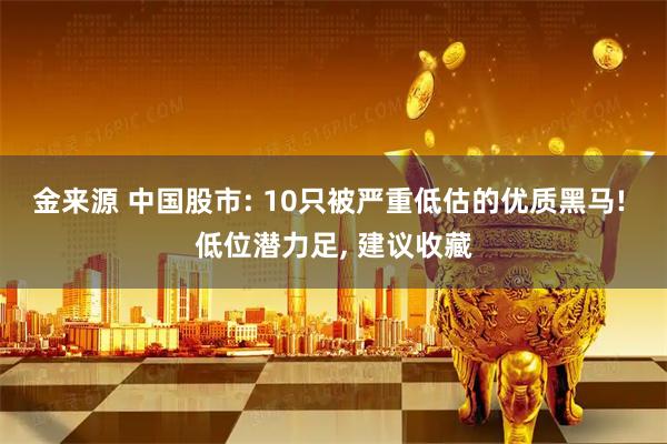 金来源 中国股市: 10只被严重低估的优质黑马! 低位潜力足, 建议收藏