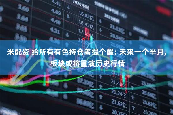 米配资 给所有有色持仓者提个醒: 未来一个半月, 板块或将重演历史行情