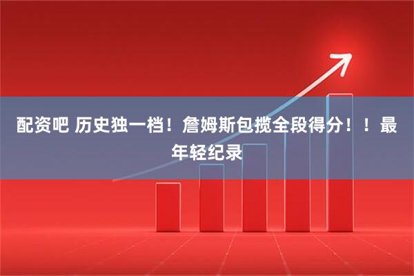 配资吧 历史独一档！詹姆斯包揽全段得分！！最年轻纪录