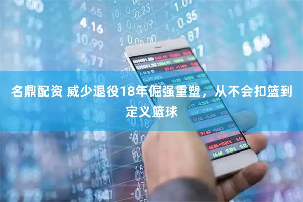 名鼎配资 威少退役18年倔强重塑，从不会扣篮到定义篮球