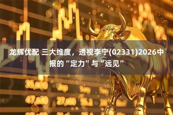 龙辉优配 三大维度，透视李宁(02331)2026中报的“定力”与“远见”