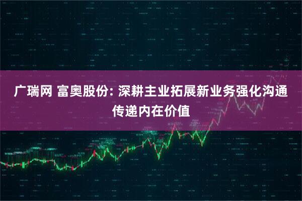 广瑞网 富奥股份: 深耕主业拓展新业务强化沟通传递内在价值