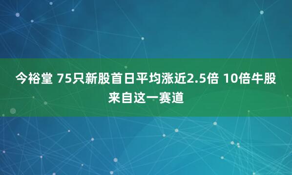 今裕堂 75只新股首日平均涨近2.5倍 10倍牛股来自这一赛道